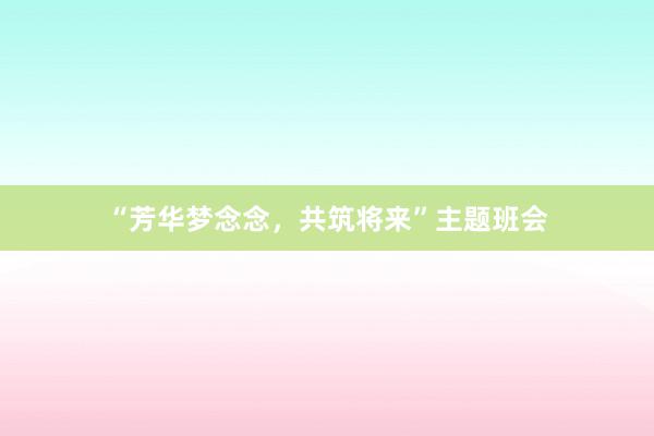 “芳华梦念念，共筑将来”主题班会