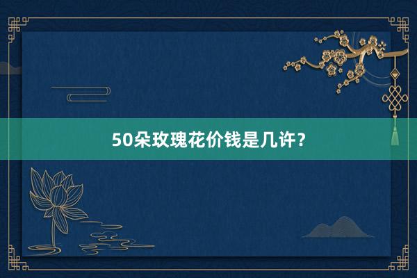 50朵玫瑰花价钱是几许？