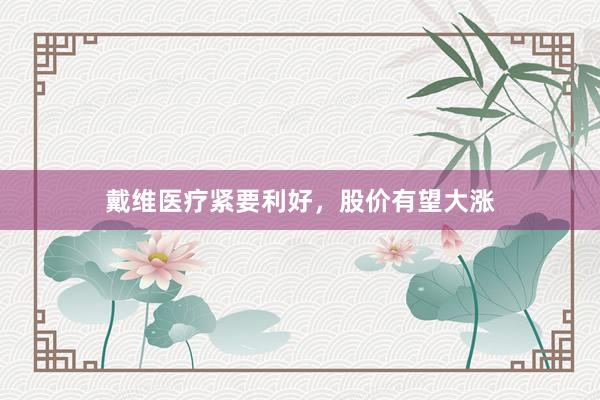 戴维医疗紧要利好，股价有望大涨