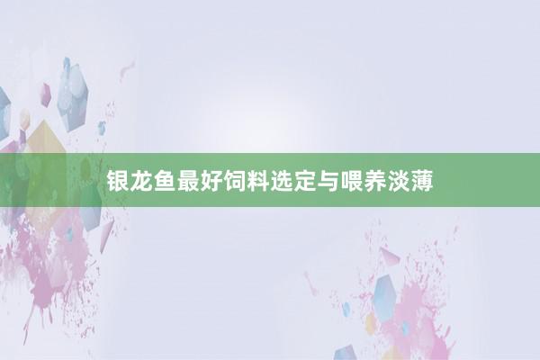 银龙鱼最好饲料选定与喂养淡薄