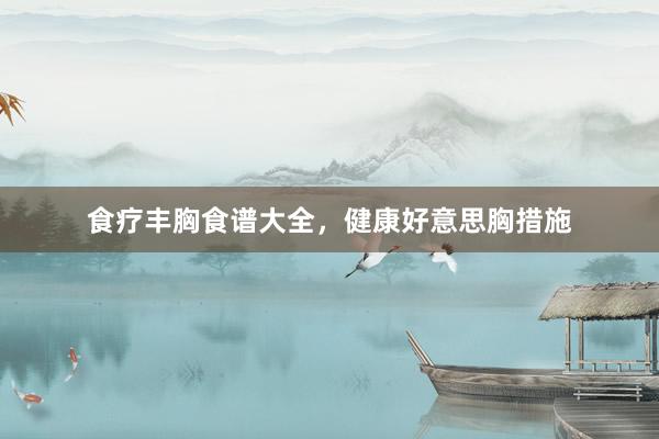 食疗丰胸食谱大全，健康好意思胸措施